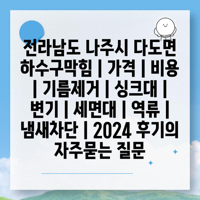 전라남도 나주시 다도면 하수구막힘 | 가격 | 비용 | 기름제거 | 싱크대 | 변기 | 세면대 | 역류 | 냄새차단 | 2024 후기