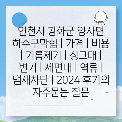 인천시 강화군 양사면 하수구막힘 | 가격 | 비용 | 기름제거 | 싱크대 | 변기 | 세면대 | 역류 | 냄새차단 | 2024 후기