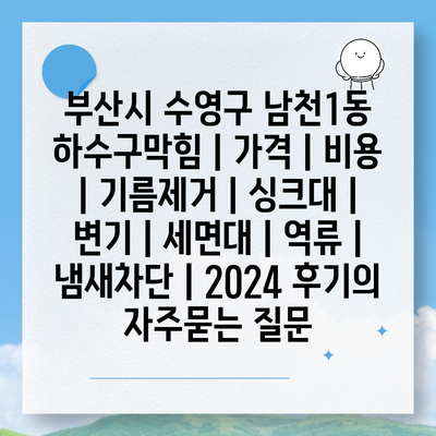 부산시 수영구 남천1동 하수구막힘 | 가격 | 비용 | 기름제거 | 싱크대 | 변기 | 세면대 | 역류 | 냄새차단 | 2024 후기