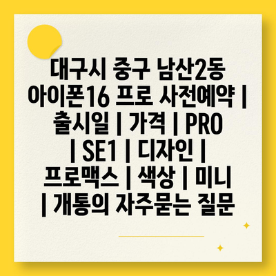 대구시 중구 남산2동 아이폰16 프로 사전예약 | 출시일 | 가격 | PRO | SE1 | 디자인 | 프로맥스 | 색상 | 미니 | 개통