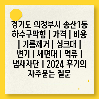 경기도 의정부시 송산1동 하수구막힘 | 가격 | 비용 | 기름제거 | 싱크대 | 변기 | 세면대 | 역류 | 냄새차단 | 2024 후기