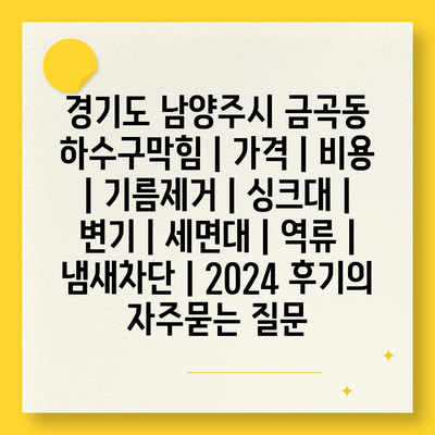 경기도 남양주시 금곡동 하수구막힘 | 가격 | 비용 | 기름제거 | 싱크대 | 변기 | 세면대 | 역류 | 냄새차단 | 2024 후기