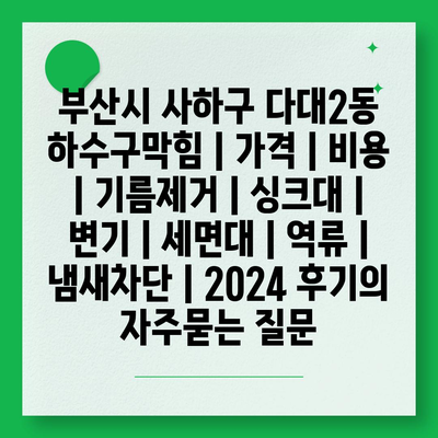 부산시 사하구 다대2동 하수구막힘 | 가격 | 비용 | 기름제거 | 싱크대 | 변기 | 세면대 | 역류 | 냄새차단 | 2024 후기