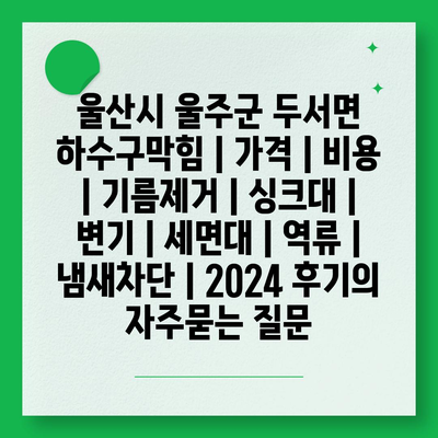 울산시 울주군 두서면 하수구막힘 | 가격 | 비용 | 기름제거 | 싱크대 | 변기 | 세면대 | 역류 | 냄새차단 | 2024 후기