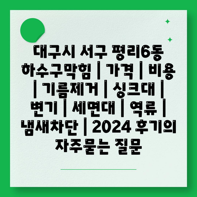 대구시 서구 평리6동 하수구막힘 | 가격 | 비용 | 기름제거 | 싱크대 | 변기 | 세면대 | 역류 | 냄새차단 | 2024 후기