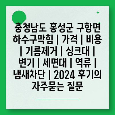 충청남도 홍성군 구항면 하수구막힘 | 가격 | 비용 | 기름제거 | 싱크대 | 변기 | 세면대 | 역류 | 냄새차단 | 2024 후기