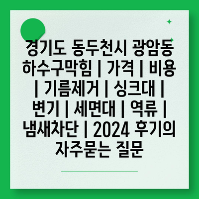 경기도 동두천시 광암동 하수구막힘 | 가격 | 비용 | 기름제거 | 싱크대 | 변기 | 세면대 | 역류 | 냄새차단 | 2024 후기