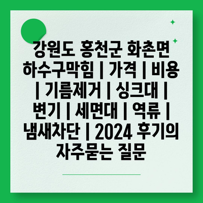 강원도 홍천군 화촌면 하수구막힘 | 가격 | 비용 | 기름제거 | 싱크대 | 변기 | 세면대 | 역류 | 냄새차단 | 2024 후기