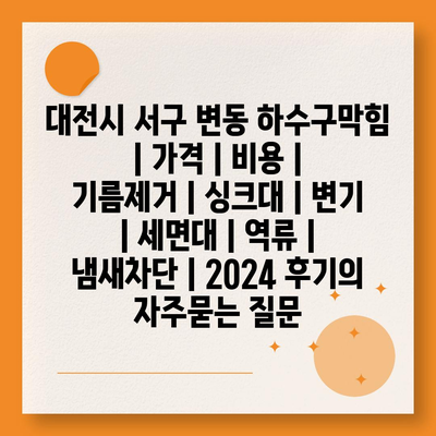 대전시 서구 변동 하수구막힘 | 가격 | 비용 | 기름제거 | 싱크대 | 변기 | 세면대 | 역류 | 냄새차단 | 2024 후기