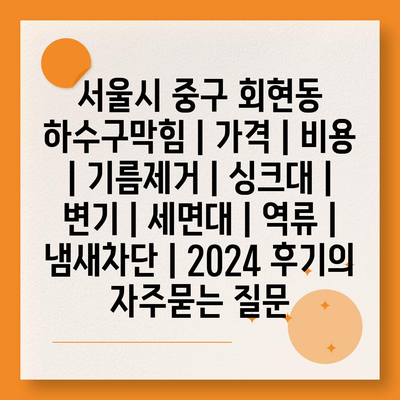 서울시 중구 회현동 하수구막힘 | 가격 | 비용 | 기름제거 | 싱크대 | 변기 | 세면대 | 역류 | 냄새차단 | 2024 후기