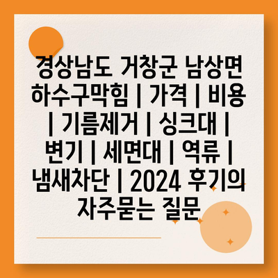 경상남도 거창군 남상면 하수구막힘 | 가격 | 비용 | 기름제거 | 싱크대 | 변기 | 세면대 | 역류 | 냄새차단 | 2024 후기