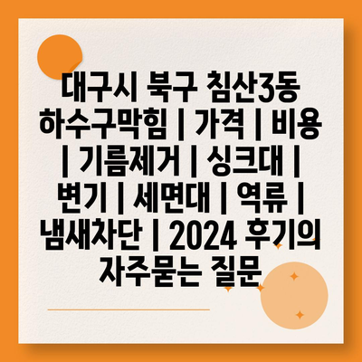 대구시 북구 침산3동 하수구막힘 | 가격 | 비용 | 기름제거 | 싱크대 | 변기 | 세면대 | 역류 | 냄새차단 | 2024 후기