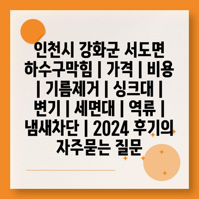 인천시 강화군 서도면 하수구막힘 | 가격 | 비용 | 기름제거 | 싱크대 | 변기 | 세면대 | 역류 | 냄새차단 | 2024 후기