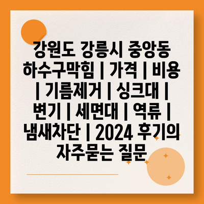 강원도 강릉시 중앙동 하수구막힘 | 가격 | 비용 | 기름제거 | 싱크대 | 변기 | 세면대 | 역류 | 냄새차단 | 2024 후기