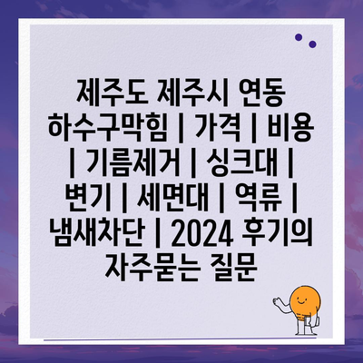 제주도 제주시 연동 하수구막힘 | 가격 | 비용 | 기름제거 | 싱크대 | 변기 | 세면대 | 역류 | 냄새차단 | 2024 후기