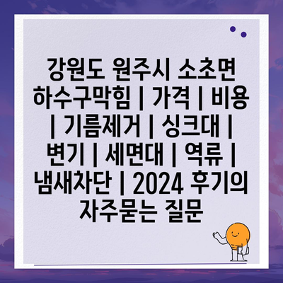 강원도 원주시 소초면 하수구막힘 | 가격 | 비용 | 기름제거 | 싱크대 | 변기 | 세면대 | 역류 | 냄새차단 | 2024 후기