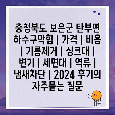 충청북도 보은군 탄부면 하수구막힘 | 가격 | 비용 | 기름제거 | 싱크대 | 변기 | 세면대 | 역류 | 냄새차단 | 2024 후기