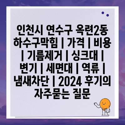 인천시 연수구 옥련2동 하수구막힘 | 가격 | 비용 | 기름제거 | 싱크대 | 변기 | 세면대 | 역류 | 냄새차단 | 2024 후기