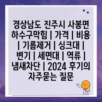 경상남도 진주시 사봉면 하수구막힘 | 가격 | 비용 | 기름제거 | 싱크대 | 변기 | 세면대 | 역류 | 냄새차단 | 2024 후기