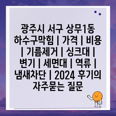 광주시 서구 상무1동 하수구막힘 | 가격 | 비용 | 기름제거 | 싱크대 | 변기 | 세면대 | 역류 | 냄새차단 | 2024 후기