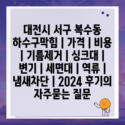 대전시 서구 복수동 하수구막힘 | 가격 | 비용 | 기름제거 | 싱크대 | 변기 | 세면대 | 역류 | 냄새차단 | 2024 후기