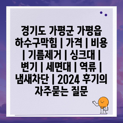 경기도 가평군 가평읍 하수구막힘 | 가격 | 비용 | 기름제거 | 싱크대 | 변기 | 세면대 | 역류 | 냄새차단 | 2024 후기