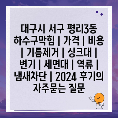 대구시 서구 평리3동 하수구막힘 | 가격 | 비용 | 기름제거 | 싱크대 | 변기 | 세면대 | 역류 | 냄새차단 | 2024 후기