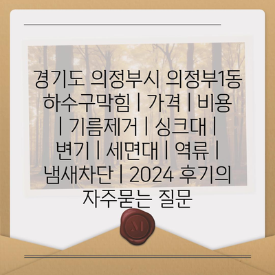 경기도 의정부시 의정부1동 하수구막힘 | 가격 | 비용 | 기름제거 | 싱크대 | 변기 | 세면대 | 역류 | 냄새차단 | 2024 후기