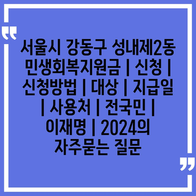 서울시 강동구 성내제2동 민생회복지원금 | 신청 | 신청방법 | 대상 | 지급일 | 사용처 | 전국민 | 이재명 | 2024