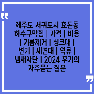 제주도 서귀포시 효돈동 하수구막힘 | 가격 | 비용 | 기름제거 | 싱크대 | 변기 | 세면대 | 역류 | 냄새차단 | 2024 후기