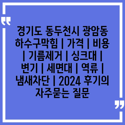 경기도 동두천시 광암동 하수구막힘 | 가격 | 비용 | 기름제거 | 싱크대 | 변기 | 세면대 | 역류 | 냄새차단 | 2024 후기