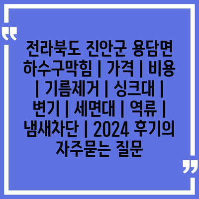 전라북도 진안군 용담면 하수구막힘 | 가격 | 비용 | 기름제거 | 싱크대 | 변기 | 세면대 | 역류 | 냄새차단 | 2024 후기