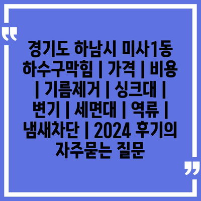 경기도 하남시 미사1동 하수구막힘 | 가격 | 비용 | 기름제거 | 싱크대 | 변기 | 세면대 | 역류 | 냄새차단 | 2024 후기