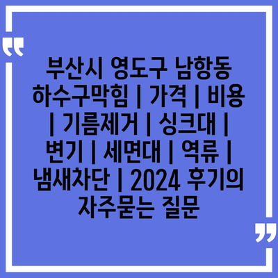 부산시 영도구 남항동 하수구막힘 | 가격 | 비용 | 기름제거 | 싱크대 | 변기 | 세면대 | 역류 | 냄새차단 | 2024 후기