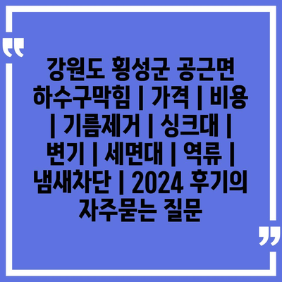 강원도 횡성군 공근면 하수구막힘 | 가격 | 비용 | 기름제거 | 싱크대 | 변기 | 세면대 | 역류 | 냄새차단 | 2024 후기