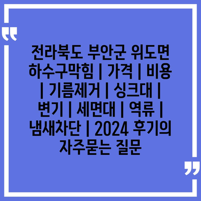 전라북도 부안군 위도면 하수구막힘 | 가격 | 비용 | 기름제거 | 싱크대 | 변기 | 세면대 | 역류 | 냄새차단 | 2024 후기