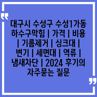 대구시 수성구 수성1가동 하수구막힘 | 가격 | 비용 | 기름제거 | 싱크대 | 변기 | 세면대 | 역류 | 냄새차단 | 2024 후기