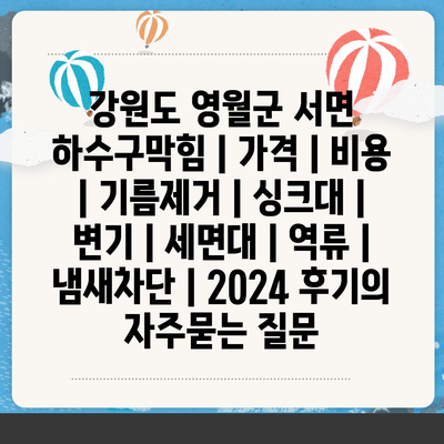 강원도 영월군 서면 하수구막힘 | 가격 | 비용 | 기름제거 | 싱크대 | 변기 | 세면대 | 역류 | 냄새차단 | 2024 후기