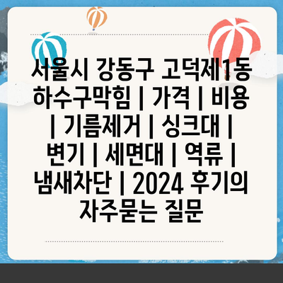 서울시 강동구 고덕제1동 하수구막힘 | 가격 | 비용 | 기름제거 | 싱크대 | 변기 | 세면대 | 역류 | 냄새차단 | 2024 후기