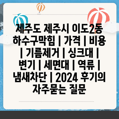 제주도 제주시 이도2동 하수구막힘 | 가격 | 비용 | 기름제거 | 싱크대 | 변기 | 세면대 | 역류 | 냄새차단 | 2024 후기