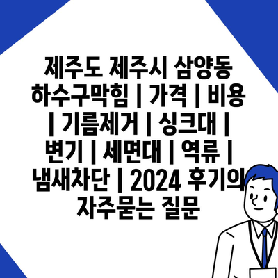 제주도 제주시 삼양동 하수구막힘 | 가격 | 비용 | 기름제거 | 싱크대 | 변기 | 세면대 | 역류 | 냄새차단 | 2024 후기