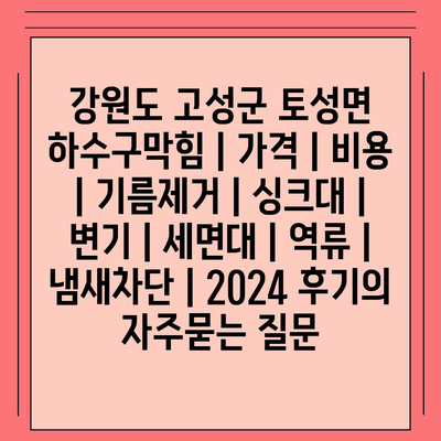 강원도 고성군 토성면 하수구막힘 | 가격 | 비용 | 기름제거 | 싱크대 | 변기 | 세면대 | 역류 | 냄새차단 | 2024 후기