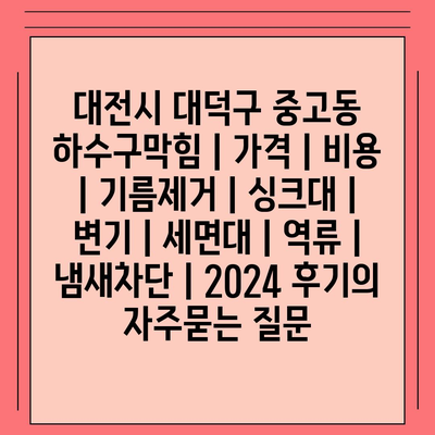 대전시 대덕구 중고동 하수구막힘 | 가격 | 비용 | 기름제거 | 싱크대 | 변기 | 세면대 | 역류 | 냄새차단 | 2024 후기