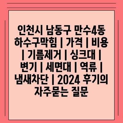 인천시 남동구 만수4동 하수구막힘 | 가격 | 비용 | 기름제거 | 싱크대 | 변기 | 세면대 | 역류 | 냄새차단 | 2024 후기