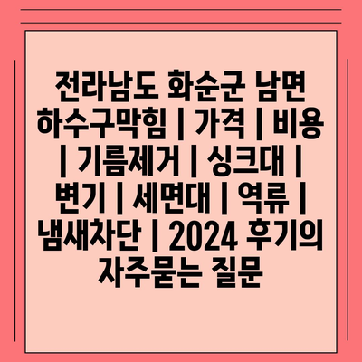 전라남도 화순군 남면 하수구막힘 | 가격 | 비용 | 기름제거 | 싱크대 | 변기 | 세면대 | 역류 | 냄새차단 | 2024 후기