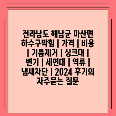 전라남도 해남군 마산면 하수구막힘 | 가격 | 비용 | 기름제거 | 싱크대 | 변기 | 세면대 | 역류 | 냄새차단 | 2024 후기