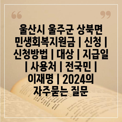 울산시 울주군 상북면 민생회복지원금 | 신청 | 신청방법 | 대상 | 지급일 | 사용처 | 전국민 | 이재명 | 2024