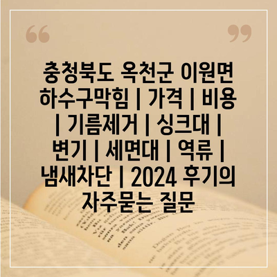 충청북도 옥천군 이원면 하수구막힘 | 가격 | 비용 | 기름제거 | 싱크대 | 변기 | 세면대 | 역류 | 냄새차단 | 2024 후기