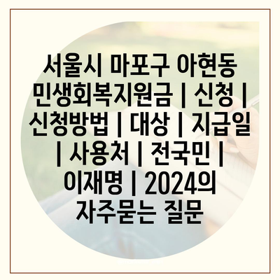 서울시 마포구 아현동 민생회복지원금 | 신청 | 신청방법 | 대상 | 지급일 | 사용처 | 전국민 | 이재명 | 2024