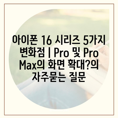 아이폰 16 시리즈 5가지 변화점 | Pro 및 Pro Max의 화면 확대?